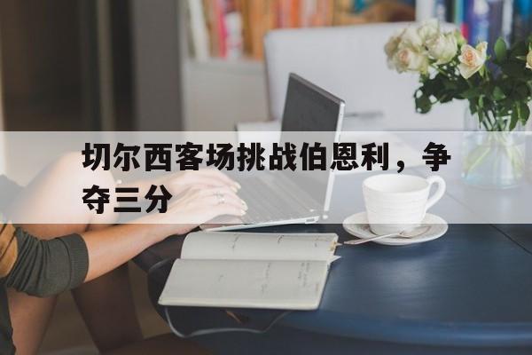 乐动体育官网入口-切尔西客场挑战伯恩利,争夺三分球